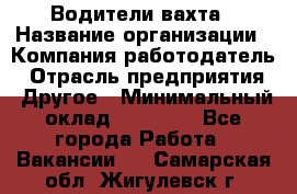 Водители вахта › Название организации ­ Компания-работодатель › Отрасль предприятия ­ Другое › Минимальный оклад ­ 50 000 - Все города Работа » Вакансии   . Самарская обл.,Жигулевск г.